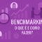 Benchmarking: o que é e como fazer?