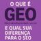 O que é GEO (Generative Engine Optimization) e qual sua diferença para o SEO