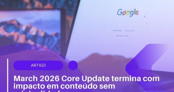 March 2026 Core Update termina com impacto em conteúdo sem originalidade